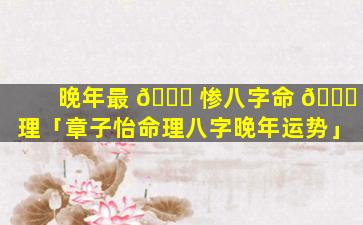 晚年最 🍀 惨八字命 🐈 理「章子怡命理八字晚年运势」